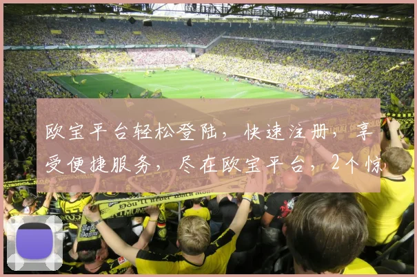 欧宝平台轻松登陆，快速注册，享受便捷服务，尽在欧宝平台，2个惊喜等你来拿