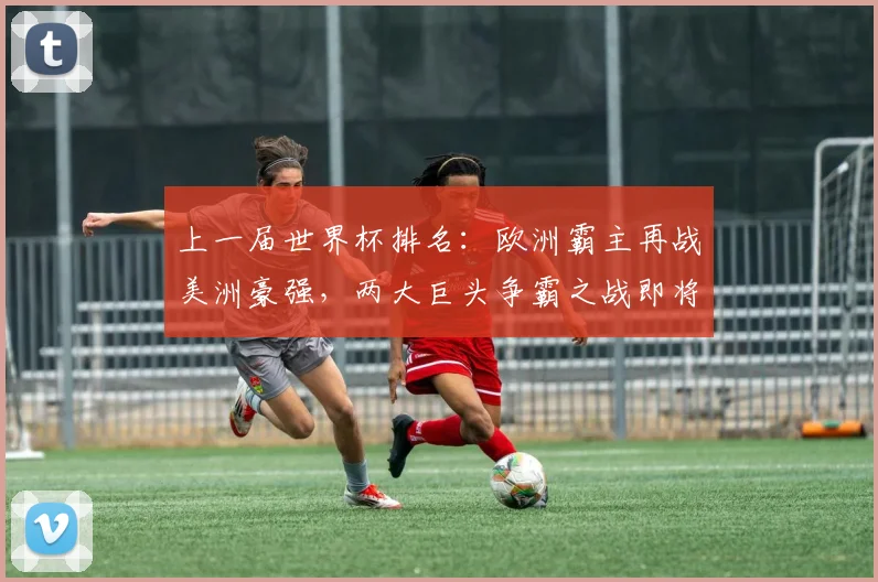 上一届世界杯排名：欧洲霸主再战美洲豪强，两大巨头争霸之战即将上演