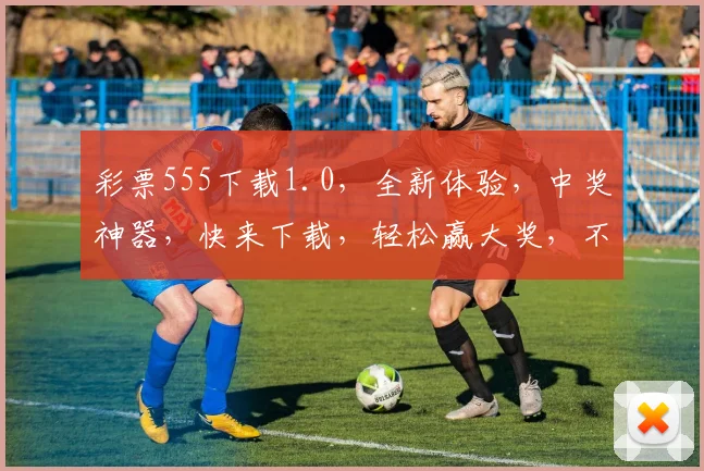 彩票555下载1.0，全新体验，中奖神器，快来下载，轻松赢大奖，不容错过
