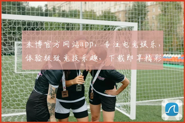 米博官方网站app，专注电竞娱乐，体验极致竞技乐趣，下载即享精彩
