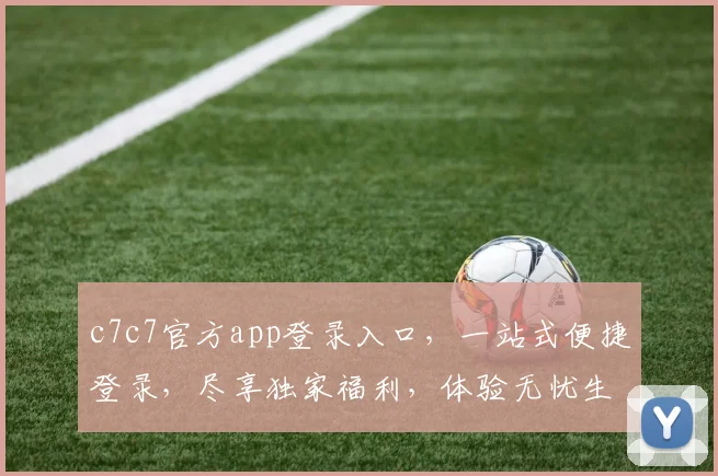c7c7官方app登录入口，一站式便捷登录，尽享独家福利，体验无忧生活