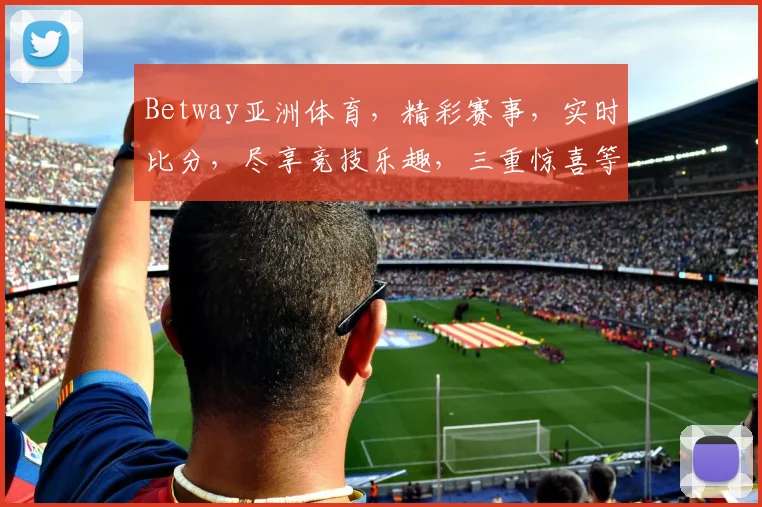 Betway亚洲体育，精彩赛事，实时比分，尽享竞技乐趣，三重惊喜等你来