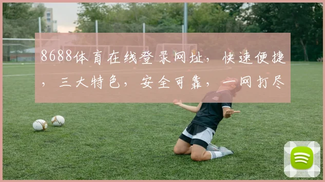 8688体育在线登录网址，快速便捷，三大特色，安全可靠，一网打尽