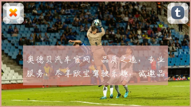 奥德贝汽车官网，品质之选，专业服务，尽享欧宝驾驶乐趣，诚邀品鉴