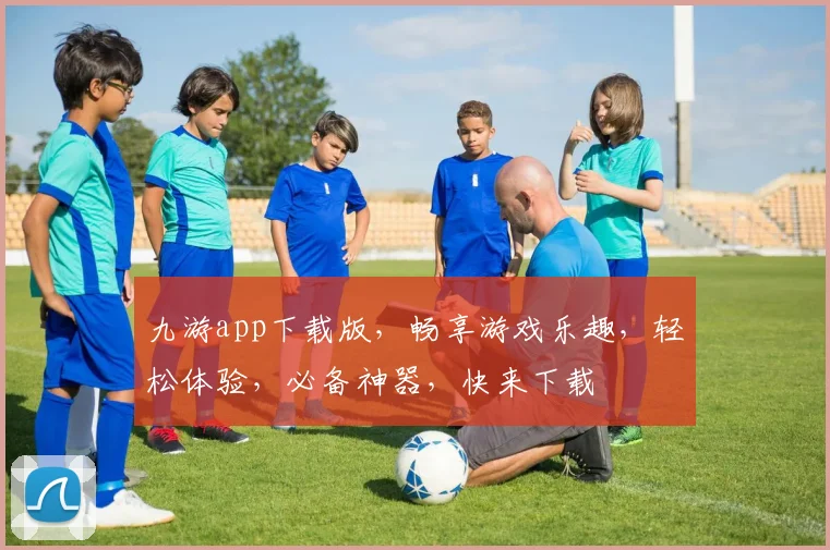 九游app下载版，畅享游戏乐趣，轻松体验，必备神器，快来下载