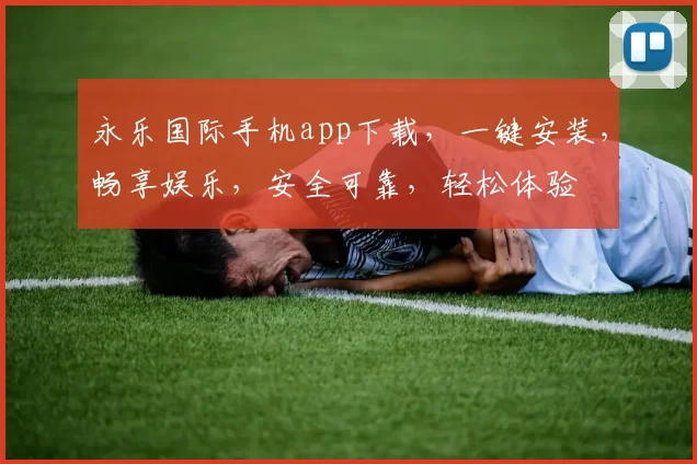 永乐国际手机app下载，一键安装，畅享娱乐，安全可靠，轻松体验