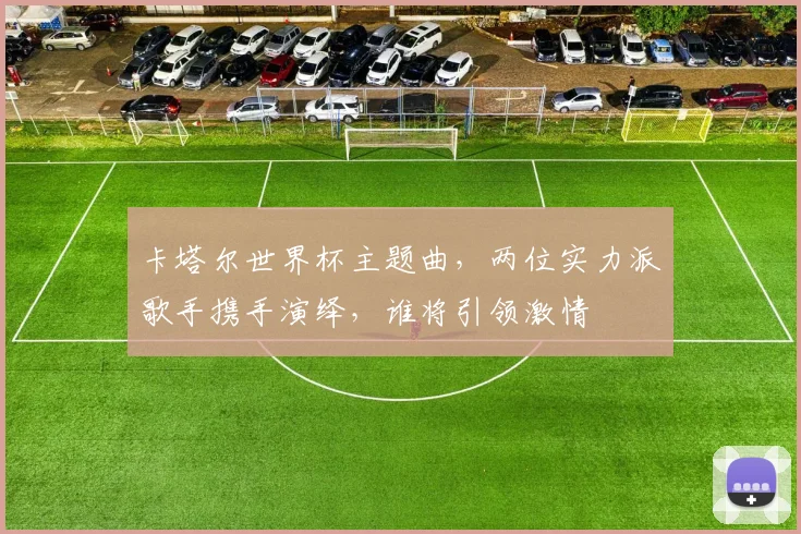 卡塔尔世界杯主题曲，两位实力派歌手携手演绎，谁将引领激情