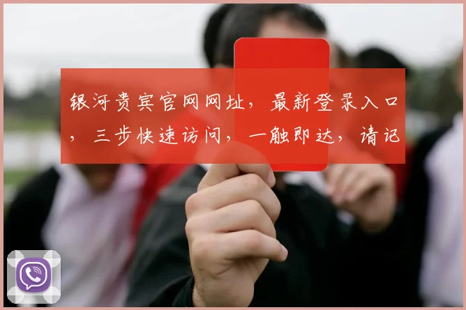 银河贵宾官网网址，最新登录入口，三步快速访问，一触即达，请记好网址哦