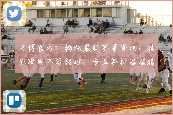 万博官方：揭秘最新赛事资讯，精彩瞬间不容错过，专业解析逗逗精彩逗逗精彩