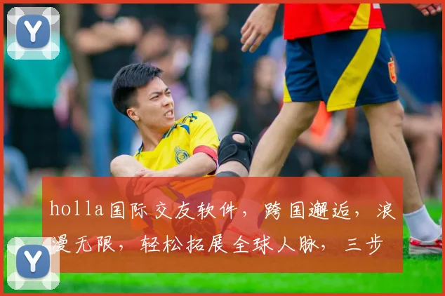 holla国际交友软件，跨国邂逅，浪漫无限，轻松拓展全球人脉，三步轻松交友