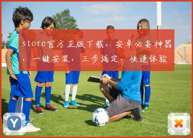 store官方正版下载，安卓必备神器，一键安装，三步搞定，快速体验
